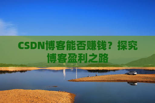 CSDN博客能否赚钱？探究博客盈利之路