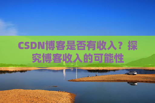 CSDN博客是否有收入?探究博客收入的可能性