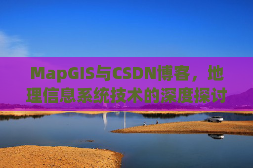 MapGIS与CSDN博客,地理信息系统技术的深度探讨