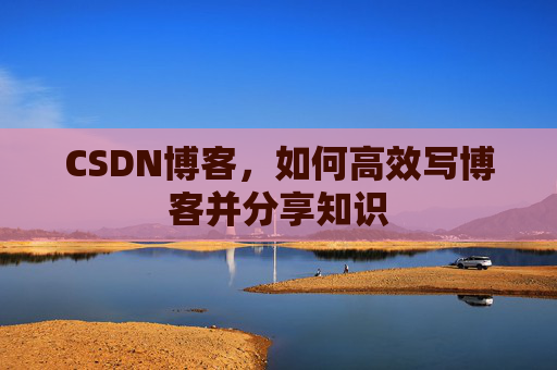 CSDN博客，如何高效写博客并分享知识