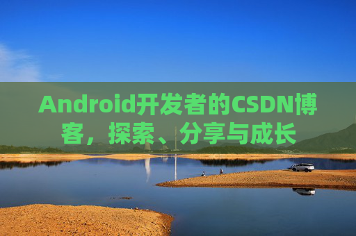 Android开发者的CSDN博客，探索、分享与成长